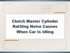 Common Causes of Clutch Master Cylinder Rattling Noise at Idle