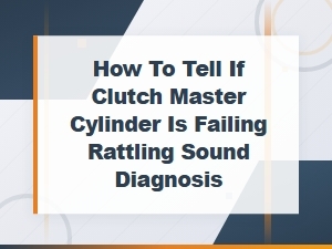 How to Tell If Clutch Master Cylinder Is Failing Rattling Sound Diagnosis
