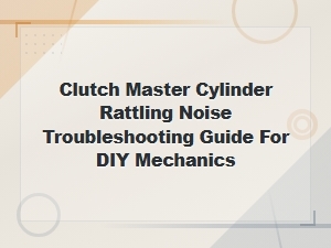 Clutch Master Cylinder Rattling Noise Diagnosis and Troubleshooting Guide for Diy Mechanics