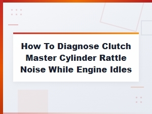 How to Diagnose Clutch Master Cylinder Rattle Noise While Engine Idles