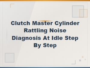 Clutch Master Cylinder Rattling Noise at Idle: Step-by-Step Diagnosis Guide