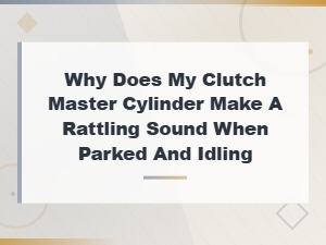 Clutch Master Cylinder Rattling When Parked and Idling: Causes and Fixes